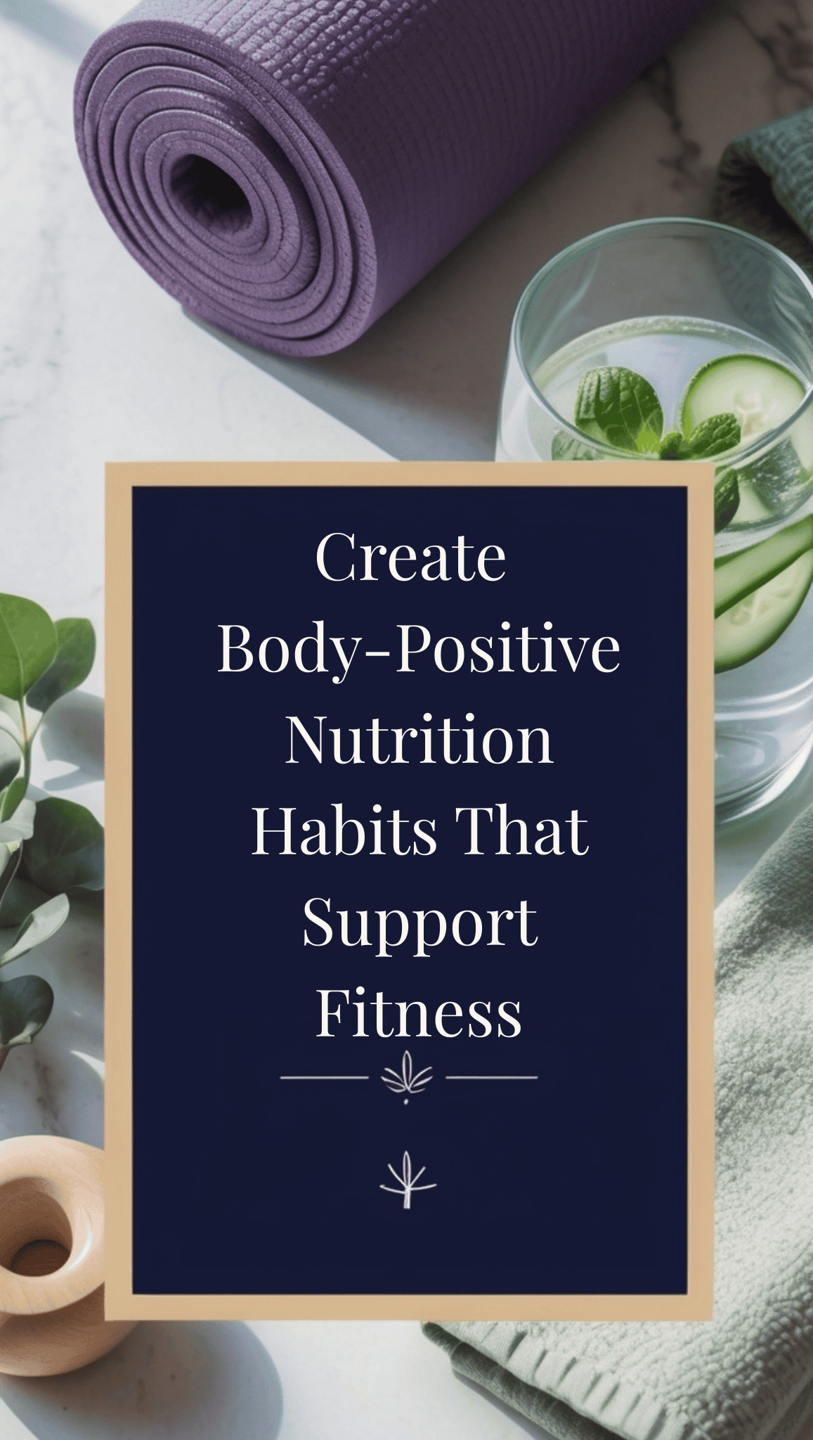 A sign reads “Create Body-Positive Nutrition Habits That Support Fitness.” Nearby, a purple yoga mat, a glass of water with mint and cucumber, a leafy plant, and a massage roller set the scene for nurturing Fit Body Habits.