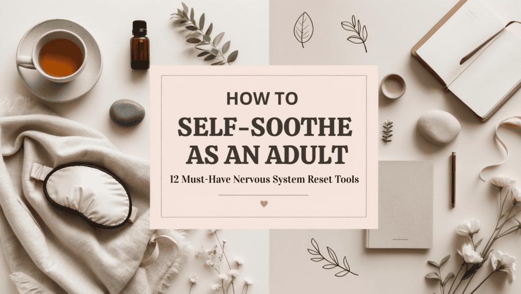Flat lay image with a cup of tea, eye mask, journal, pen, stones, dropper bottle, and leaves around a central text box reading: How to Self-Soothe as an Adult—12 Nervous System Reset Tools.