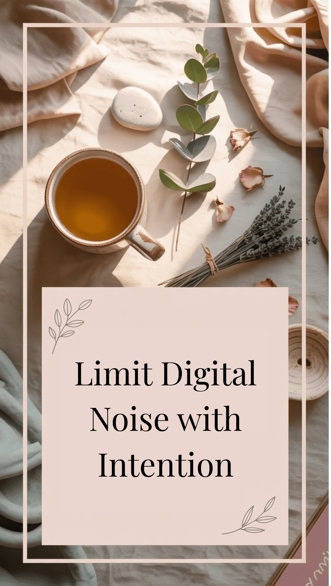 A cup of tea, dried flowers, leaves, string, and a smooth stone rest on soft beige fabric. Text overlay reads: “Limit Digital Noise with Intention.” Soft, natural lighting inspires calm and highlights mindful habits and mindfulness habits.
