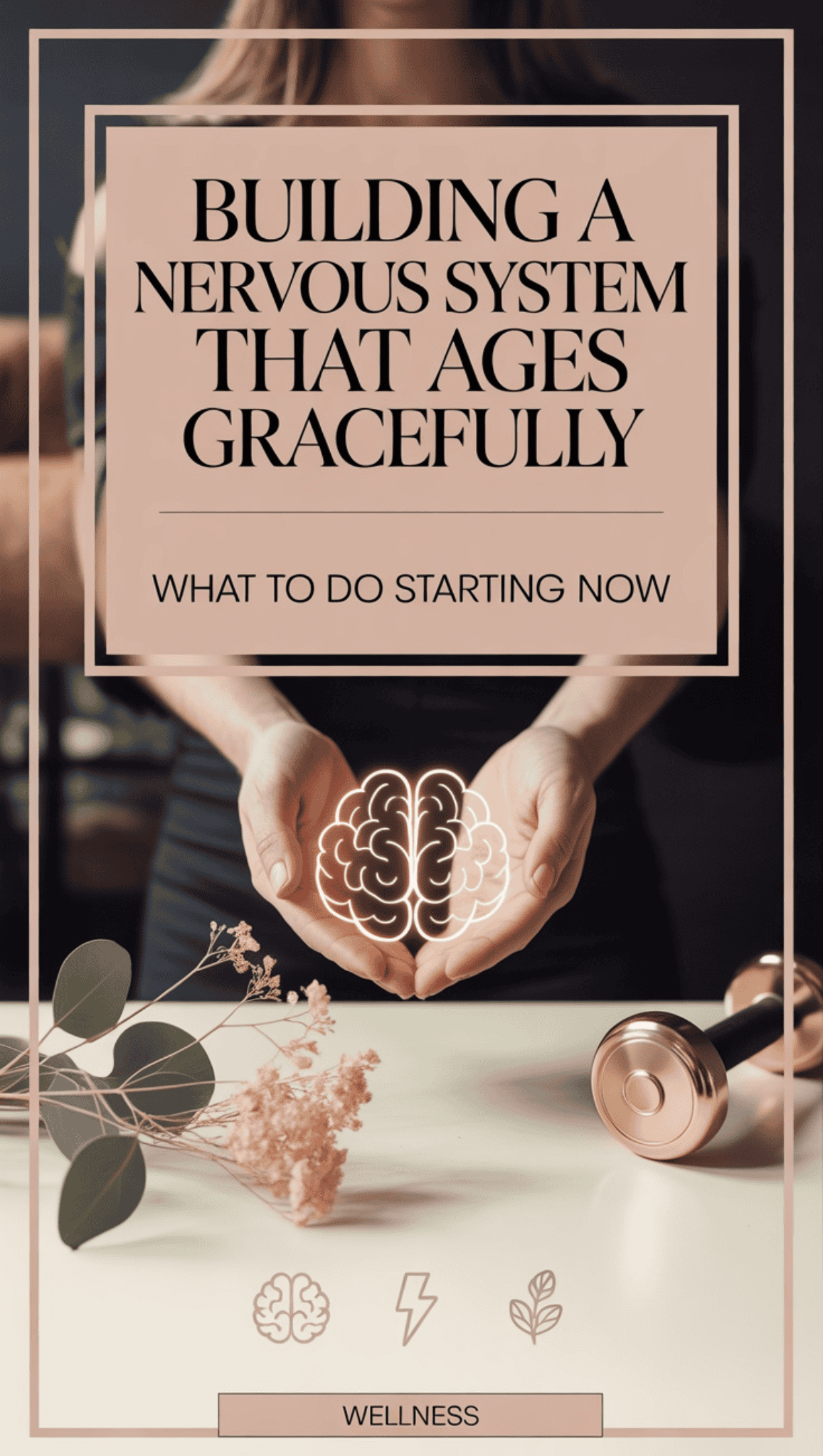 A person holds an illustrated nervous system brain icon in their hands with the text: Building a nervous system that ages gracefully. What to do starting now. A dumbbell, flowers, and leaves are on the table. Wellness symbols are at the bottom.